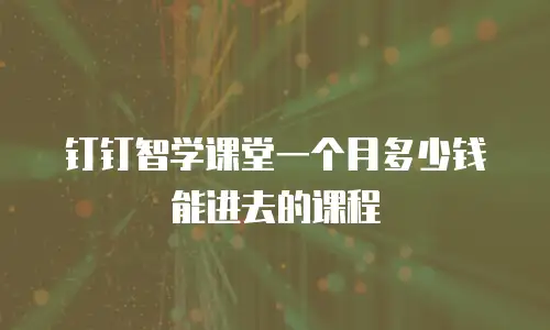 钉钉智学课堂一个月多少钱能进去的课程