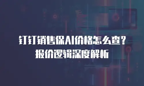 钉钉销售保AI价格怎么查？报价逻辑深度解析