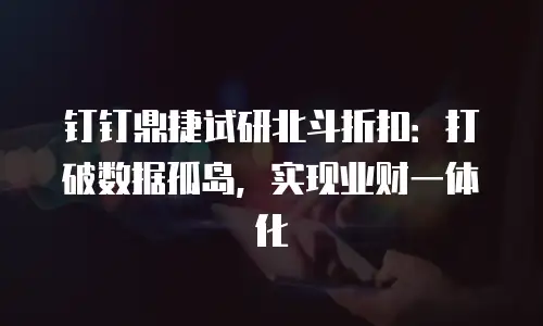 钉钉鼎捷试研北斗折扣：打破数据孤岛，实现业财一体化