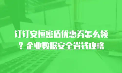 钉钉安恒密盾优惠券怎么领？企业数据安全省钱攻略