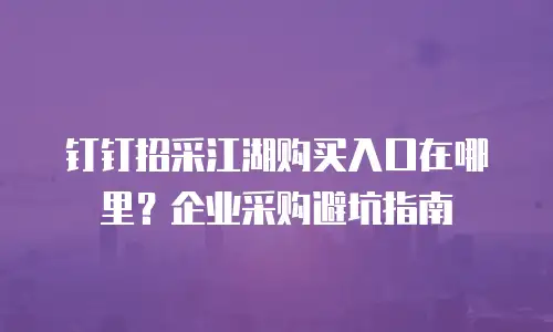钉钉招采江湖购买入口在哪里？企业采购避坑指南
