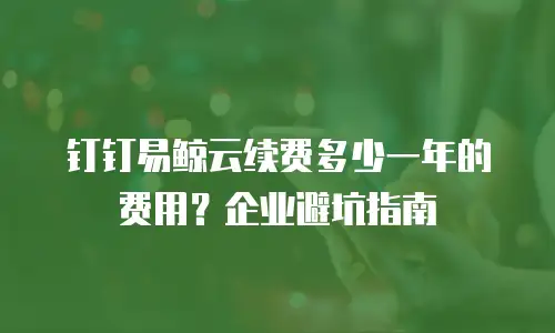 钉钉易鲸云续费多少一年的费用？企业避坑指南