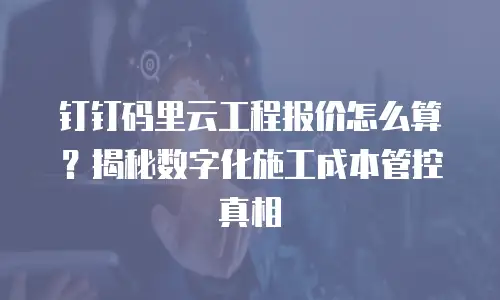 钉钉码里云工程报价怎么算？揭秘数字化施工成本管控真相