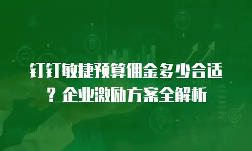 钉钉敏捷预算佣金多少合适？企业激励方案全解析