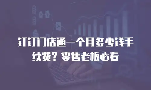 钉钉门店通一个月多少钱手续费？零售老板必看