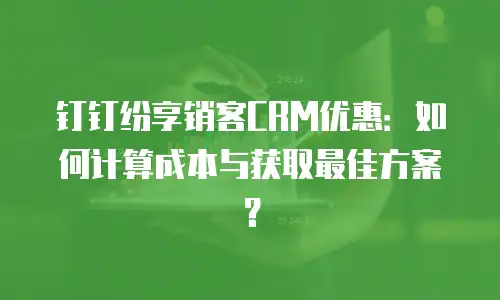 钉钉纷享销客CRM优惠：如何计算成本与获取最佳方案？