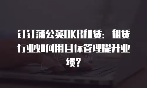 钉钉蒲公英OKR租赁：租赁行业如何用目标管理提升业绩？