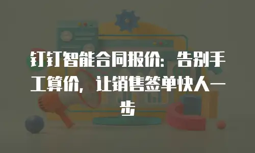 钉钉智能合同报价：告别手工算价，让销售签单快人一步