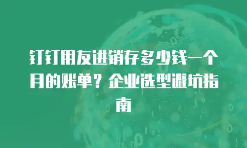 钉钉用友进销存多少钱一个月的账单？企业选型避坑指南