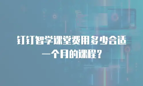 钉钉智学课堂费用多少合适一个月的课程？