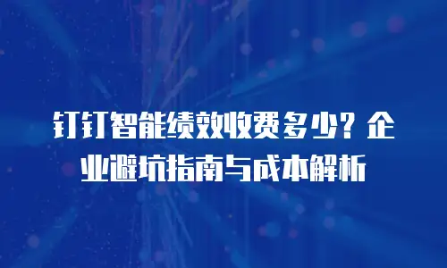 钉钉智能绩效收费多少？企业避坑指南与成本解析