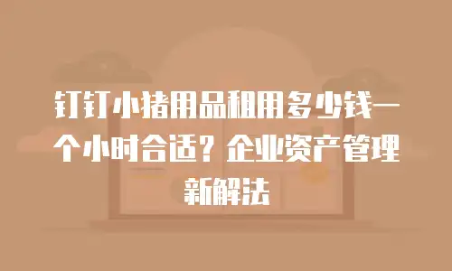 钉钉小猪用品租用多少钱一个小时合适？企业资产管理新解法