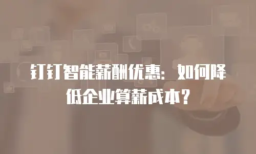 钉钉智能薪酬优惠：如何降低企业算薪成本？