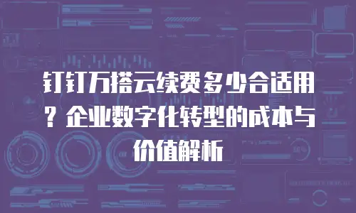 钉钉万搭云续费多少合适用？企业数字化转型的成本与价值解析