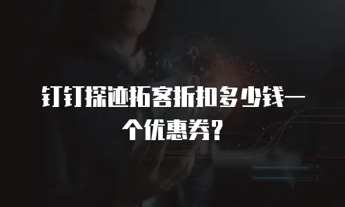 钉钉探迹拓客折扣多少钱一个优惠券？