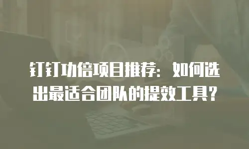 钉钉功倍项目推荐：如何选出最适合团队的提效工具？