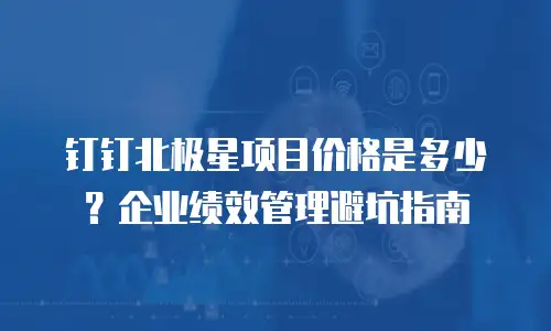 钉钉北极星项目价格是多少？企业绩效管理避坑指南