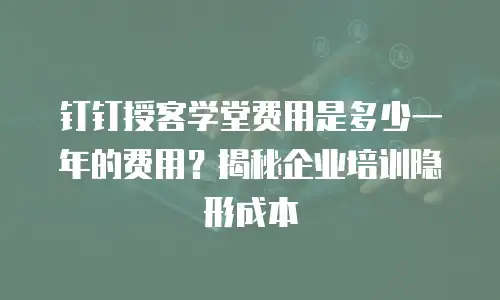 钉钉授客学堂费用是多少一年的费用？揭秘企业培训隐形成本