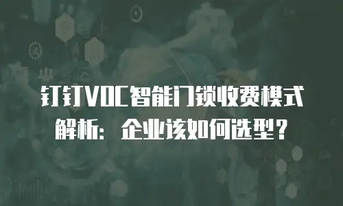 钉钉VOC智能门锁收费模式解析：企业该如何选型？