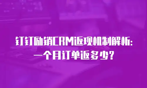 钉钉励销CRM返现机制解析：一个月订单返多少？