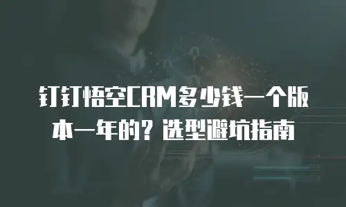 钉钉悟空CRM多少钱一个版本一年的？选型避坑指南