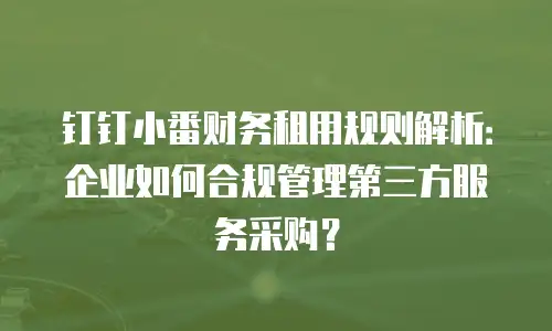 钉钉小番财务租用规则解析：企业如何合规管理第三方服务采购？