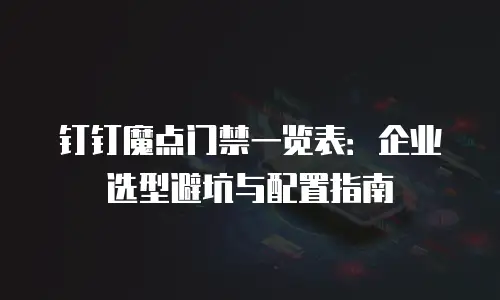 钉钉魔点门禁一览表：企业选型避坑与配置指南