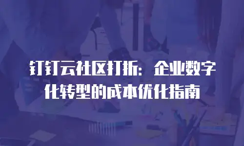钉钉云社区打折：企业数字化转型的成本优化指南