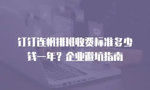 钉钉连帆排班收费标准多少钱一年？企业避坑指南