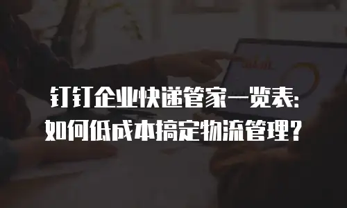 钉钉企业快递管家一览表：如何低成本搞定物流管理？