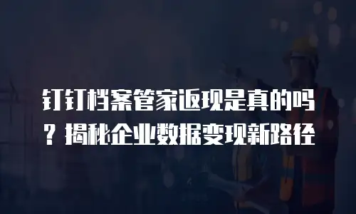钉钉档案管家返现是真的吗？揭秘企业数据变现新路径