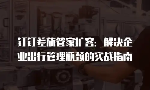 钉钉差旅管家扩容：解决企业出行管理瓶颈的实战指南