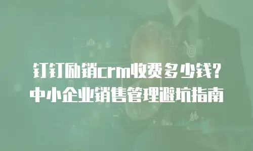 钉钉励销crm收费多少钱？中小企业销售管理避坑指南
