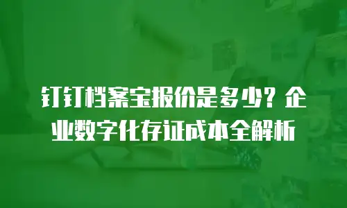 钉钉档案宝报价是多少？企业数字化存证成本全解析