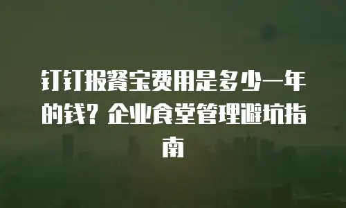 钉钉报餐宝费用是多少一年的钱？企业食堂管理避坑指南