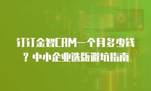 钉钉金智CRM一个月多少钱？中小企业选版避坑指南
