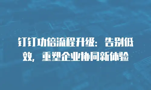 钉钉功倍流程升级：告别低效，重塑企业协同新体验