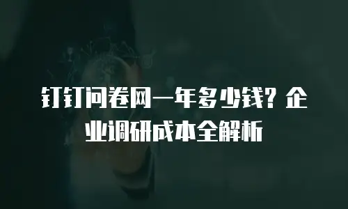 钉钉问卷网一年多少钱？企业调研成本全解析