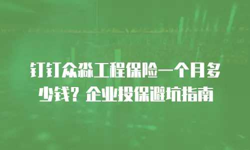 钉钉众淼工程保险一个月多少钱？企业投保避坑指南