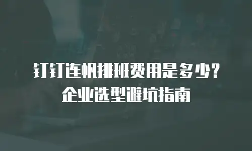钉钉连帆排班费用是多少？企业选型避坑指南