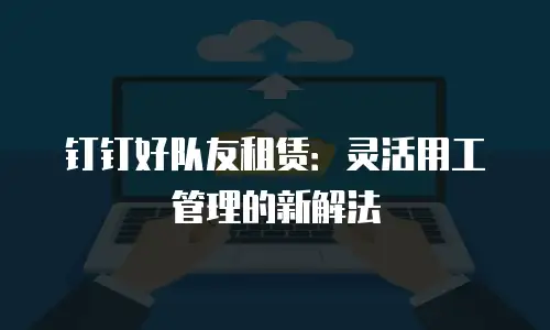 钉钉好队友租赁：灵活用工管理的新解法