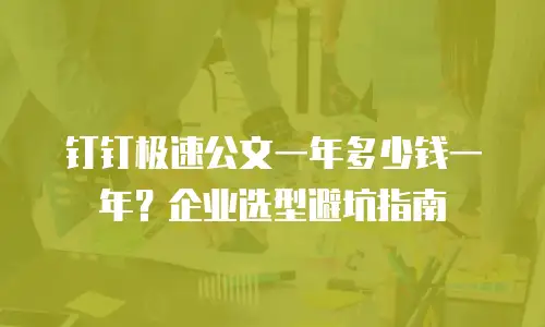 钉钉极速公文一年多少钱一年？企业选型避坑指南