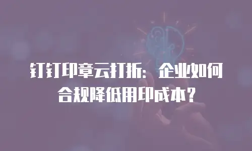 钉钉印章云打折：企业如何合规降低用印成本？