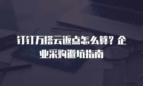 钉钉万搭云返点怎么算？企业采购避坑指南