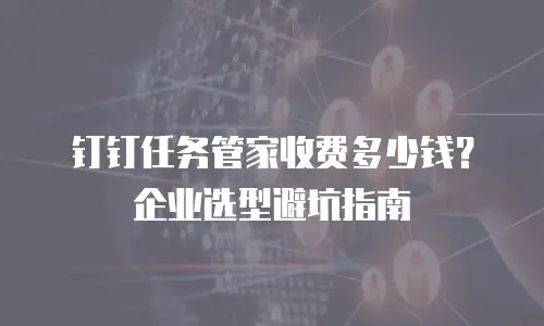 钉钉任务管家收费多少钱？企业选型避坑指南