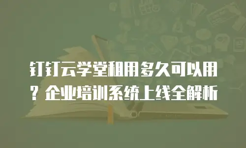 钉钉云学堂租用多久可以用？企业培训系统上线全解析