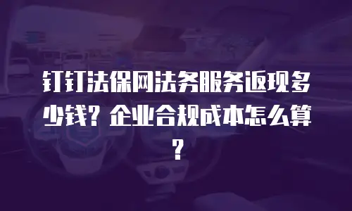 钉钉法保网法务服务返现多少钱？企业合规成本怎么算？