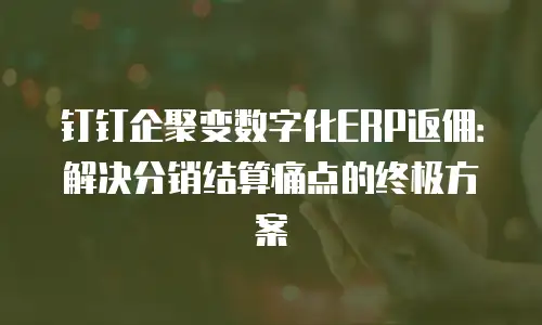 钉钉企聚变数字化ERP返佣：解决分销结算痛点的终极方案