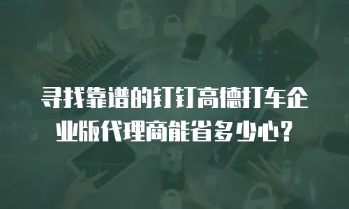 寻找靠谱的钉钉高德打车企业版代理商能省多少心？