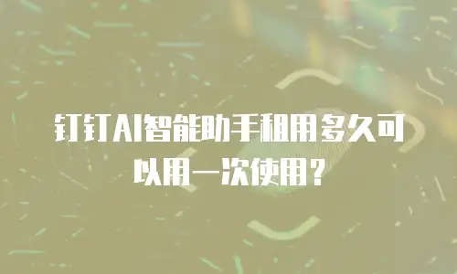 钉钉AI智能助手租用多久可以用一次使用？